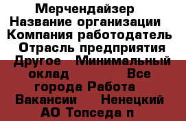 Мерчендайзер › Название организации ­ Компания-работодатель › Отрасль предприятия ­ Другое › Минимальный оклад ­ 18 000 - Все города Работа » Вакансии   . Ненецкий АО,Топседа п.